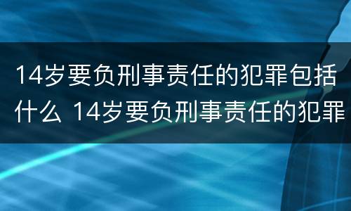 14岁要负刑事责任的犯罪包括什么 14岁要负刑事责任的犯罪包括什么呢