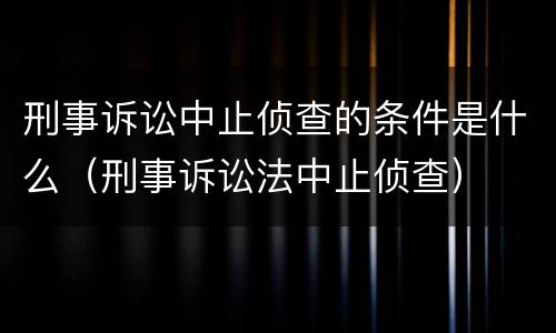 刑事诉讼中止侦查的条件是什么（刑事诉讼法中止侦查）