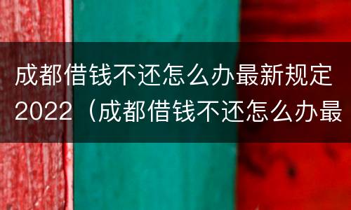 成都借钱不还怎么办最新规定2022（成都借钱不还怎么办最新规定2022年）