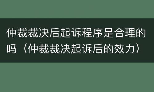 仲裁裁决后起诉程序是合理的吗（仲裁裁决起诉后的效力）