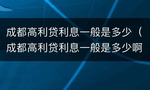 成都高利贷利息一般是多少（成都高利贷利息一般是多少啊）