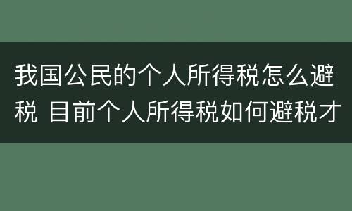 我国公民的个人所得税怎么避税 目前个人所得税如何避税才是合理的