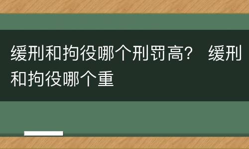 缓刑和拘役哪个刑罚高？ 缓刑和拘役哪个重