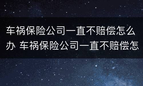 车祸保险公司一直不赔偿怎么办 车祸保险公司一直不赔偿怎么办理