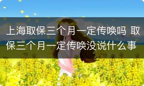 上海取保三个月一定传唤吗 取保三个月一定传唤没说什么事