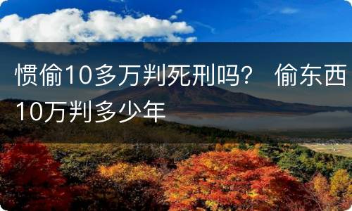 惯偷10多万判死刑吗？ 偷东西10万判多少年