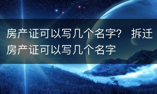 房产证可以写几个名字？ 拆迁房产证可以写几个名字
