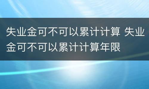失业金可不可以累计计算 失业金可不可以累计计算年限