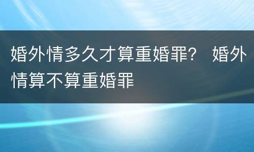 婚外情多久才算重婚罪？ 婚外情算不算重婚罪
