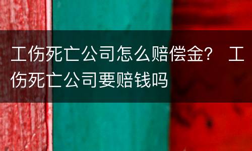 工伤死亡公司怎么赔偿金？ 工伤死亡公司要赔钱吗