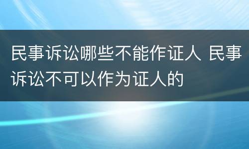 民事诉讼哪些不能作证人 民事诉讼不可以作为证人的