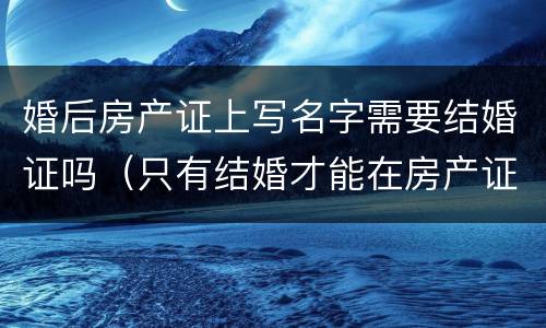 婚后房产证上写名字需要结婚证吗（只有结婚才能在房产证上写名字?）
