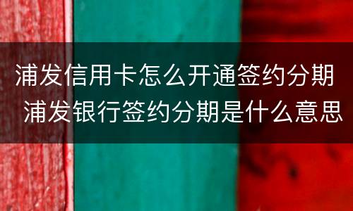 浦发信用卡怎么开通签约分期 浦发银行签约分期是什么意思