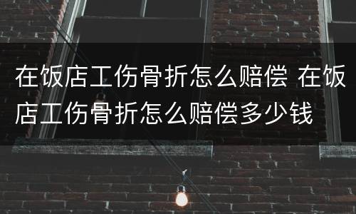 在饭店工伤骨折怎么赔偿 在饭店工伤骨折怎么赔偿多少钱