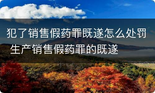 犯了销售假药罪既遂怎么处罚 生产销售假药罪的既遂