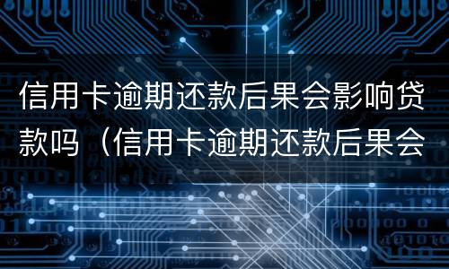 信用卡逾期还款后果会影响贷款吗（信用卡逾期还款后果会影响贷款吗怎么办）