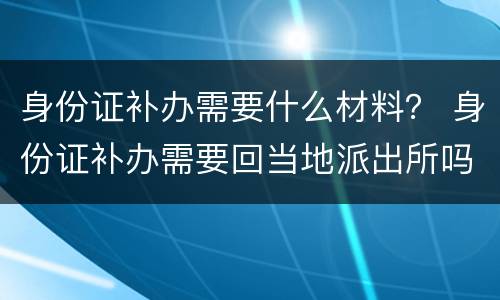 身份证补办需要什么材料？ 身份证补办需要回当地派出所吗