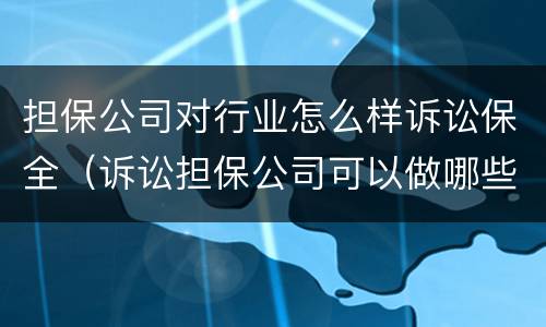 担保公司对行业怎么样诉讼保全（诉讼担保公司可以做哪些业务）