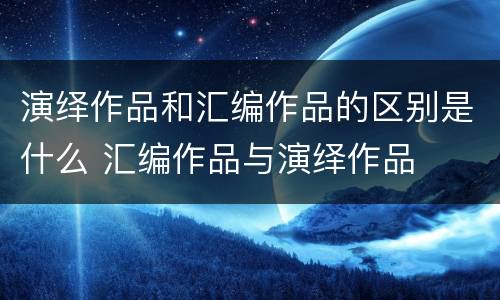 演绎作品和汇编作品的区别是什么 汇编作品与演绎作品
