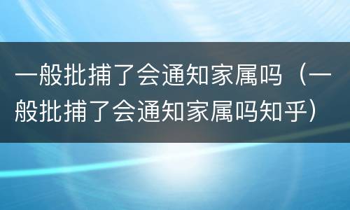 一般批捕了会通知家属吗（一般批捕了会通知家属吗知乎）