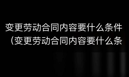 变更劳动合同内容要什么条件（变更劳动合同内容要什么条件才能办理）