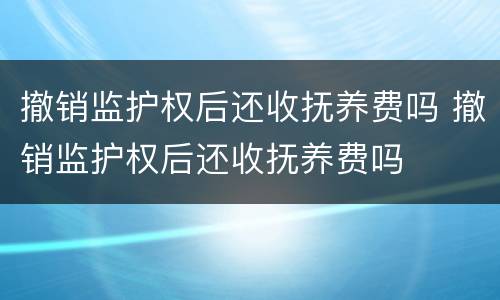 撤销监护权后还收抚养费吗 撤销监护权后还收抚养费吗