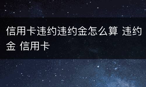 信用卡违约违约金怎么算 违约金 信用卡