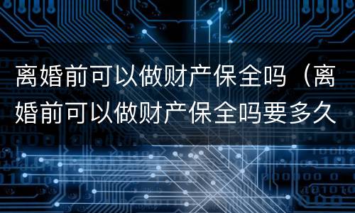 离婚前可以做财产保全吗（离婚前可以做财产保全吗要多久）