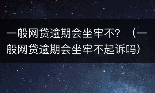 一般网贷逾期会坐牢不？（一般网贷逾期会坐牢不起诉吗）