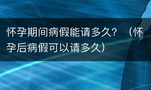 怀孕期间病假能请多久？（怀孕后病假可以请多久）