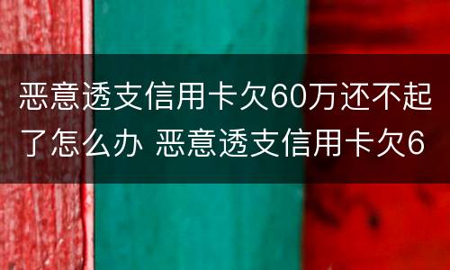 恶意透支信用卡欠60万还不起了怎么办 恶意透支信用卡欠60万还不起了怎么办呢