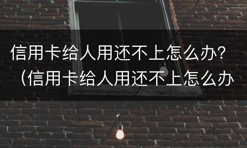 信用卡给人用还不上怎么办？（信用卡给人用还不上怎么办呀）
