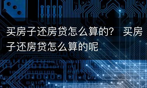 买房子还房贷怎么算的？ 买房子还房贷怎么算的呢