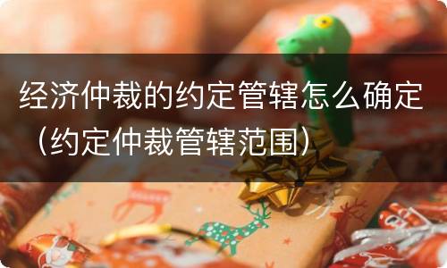 经济仲裁的约定管辖怎么确定（约定仲裁管辖范围）