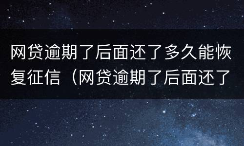 网贷逾期了后面还了多久能恢复征信（网贷逾期了后面还了多久能恢复征信报告）