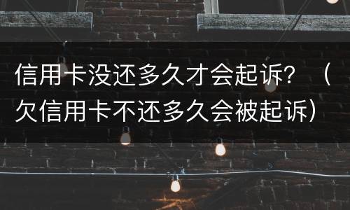 信用卡没还多久才会起诉？（欠信用卡不还多久会被起诉）