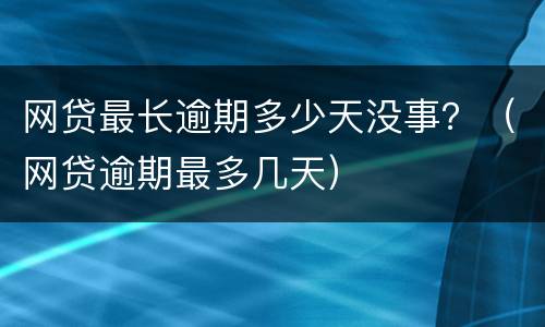 网贷最长逾期多少天没事？（网贷逾期最多几天）