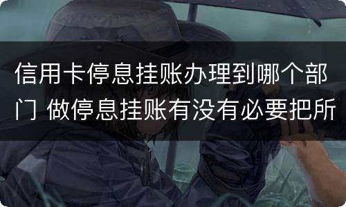 信用卡停息挂账办理到哪个部门 做停息挂账有没有必要把所有信用卡都做了