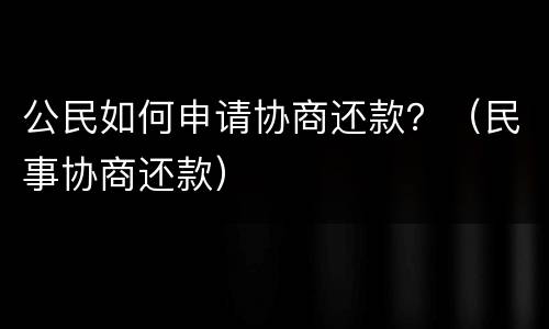 公民如何申请协商还款？（民事协商还款）
