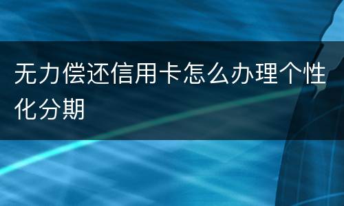 无力偿还信用卡怎么办理个性化分期