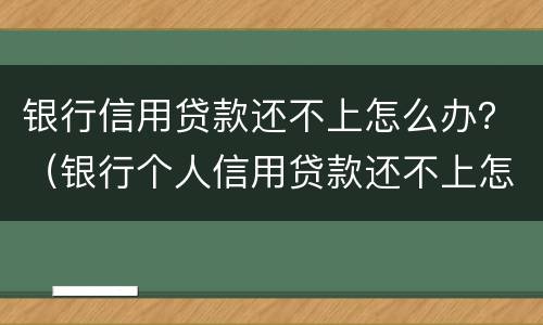 银行信用贷款还不上怎么办？（银行个人信用贷款还不上怎么办）