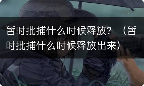 暂时批捕什么时候释放？（暂时批捕什么时候释放出来）