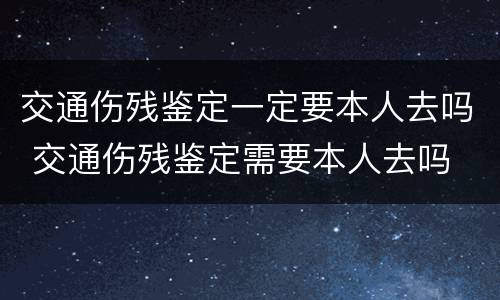 交通伤残鉴定一定要本人去吗 交通伤残鉴定需要本人去吗