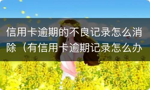 信用卡逾期的不良记录怎么消除（有信用卡逾期记录怎么办）