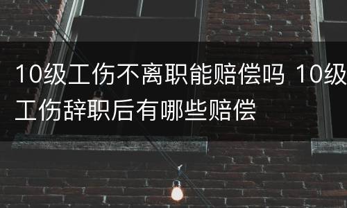 10级工伤不离职能赔偿吗 10级工伤辞职后有哪些赔偿