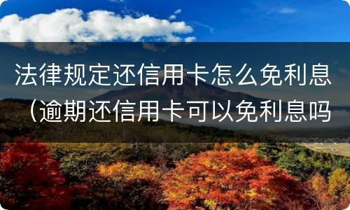 法律规定还信用卡怎么免利息（逾期还信用卡可以免利息吗）