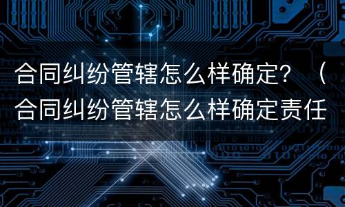合同纠纷管辖怎么样确定？（合同纠纷管辖怎么样确定责任）