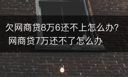 欠网商贷8万6还不上怎么办？ 网商贷7万还不了怎么办
