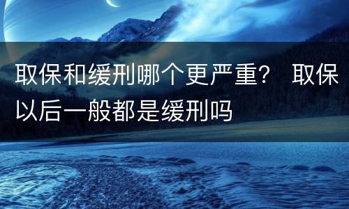 取保和缓刑哪个更严重？ 取保以后一般都是缓刑吗