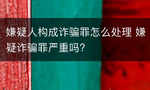 嫌疑人构成诈骗罪怎么处理 嫌疑诈骗罪严重吗?